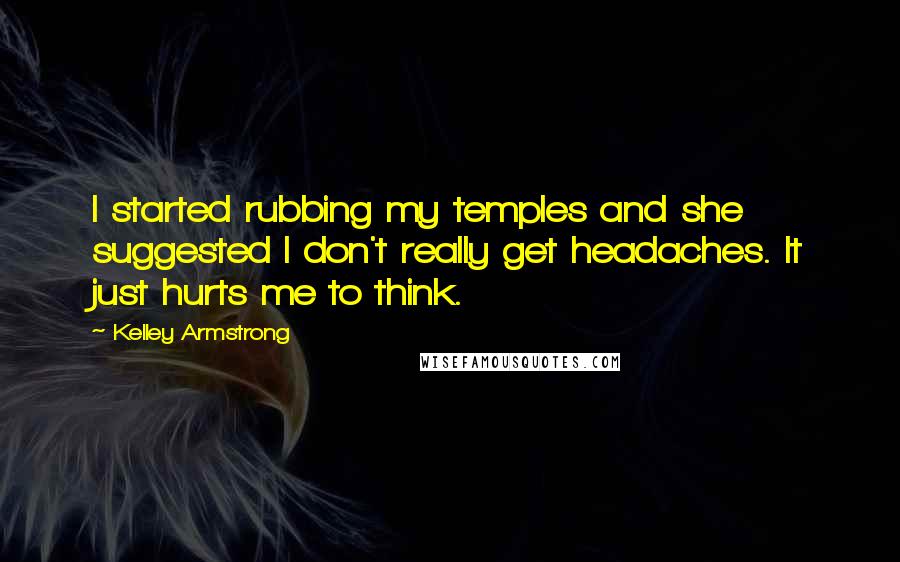 Kelley Armstrong Quotes: I started rubbing my temples and she suggested I don't really get headaches. It just hurts me to think.