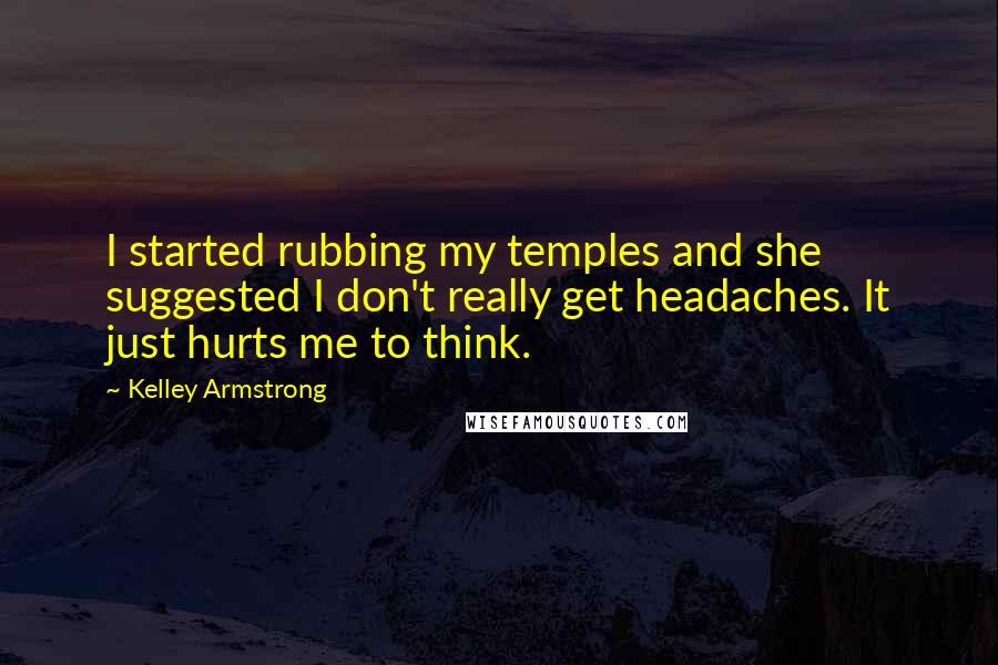 Kelley Armstrong Quotes: I started rubbing my temples and she suggested I don't really get headaches. It just hurts me to think.