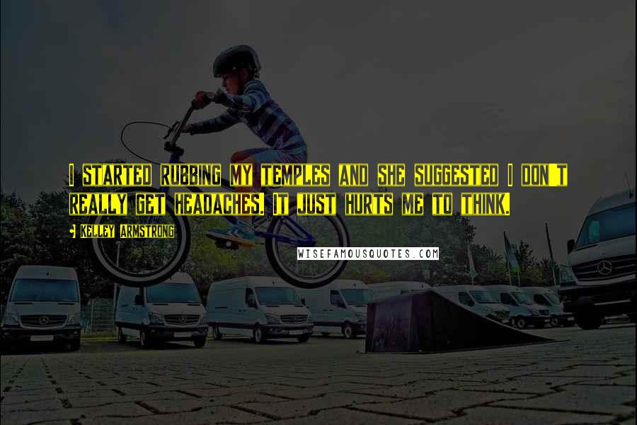 Kelley Armstrong Quotes: I started rubbing my temples and she suggested I don't really get headaches. It just hurts me to think.