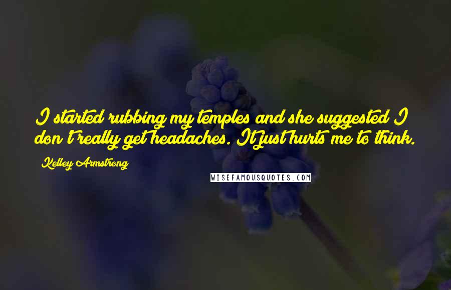 Kelley Armstrong Quotes: I started rubbing my temples and she suggested I don't really get headaches. It just hurts me to think.