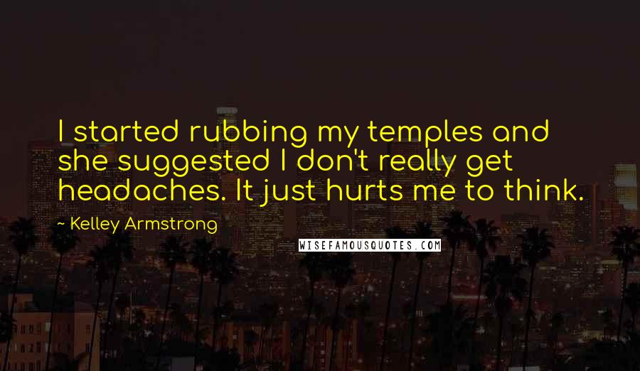 Kelley Armstrong Quotes: I started rubbing my temples and she suggested I don't really get headaches. It just hurts me to think.