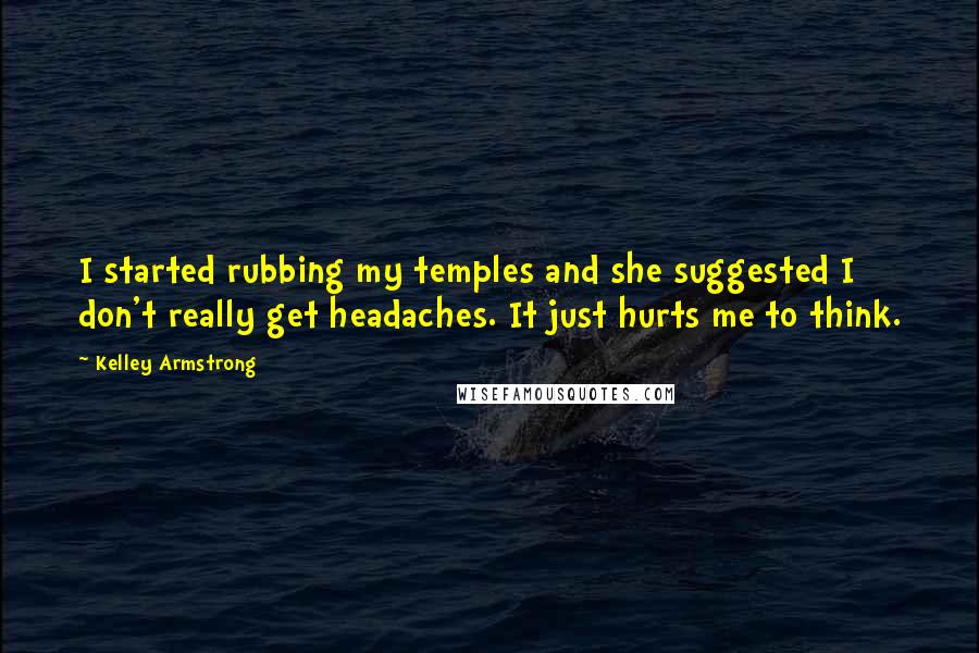 Kelley Armstrong Quotes: I started rubbing my temples and she suggested I don't really get headaches. It just hurts me to think.
