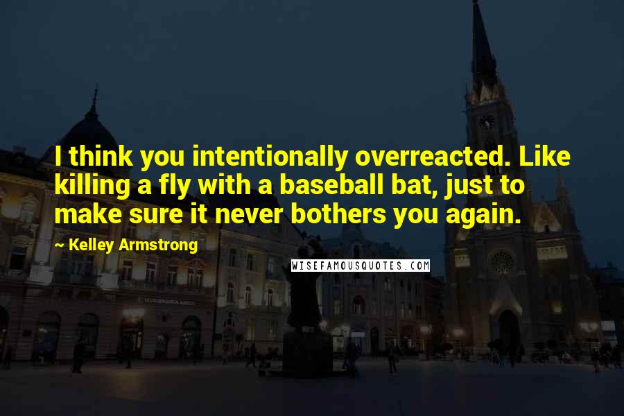Kelley Armstrong Quotes: I think you intentionally overreacted. Like killing a fly with a baseball bat, just to make sure it never bothers you again.