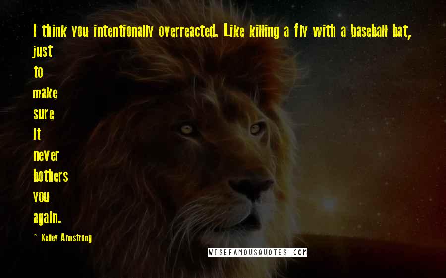 Kelley Armstrong Quotes: I think you intentionally overreacted. Like killing a fly with a baseball bat, just to make sure it never bothers you again.