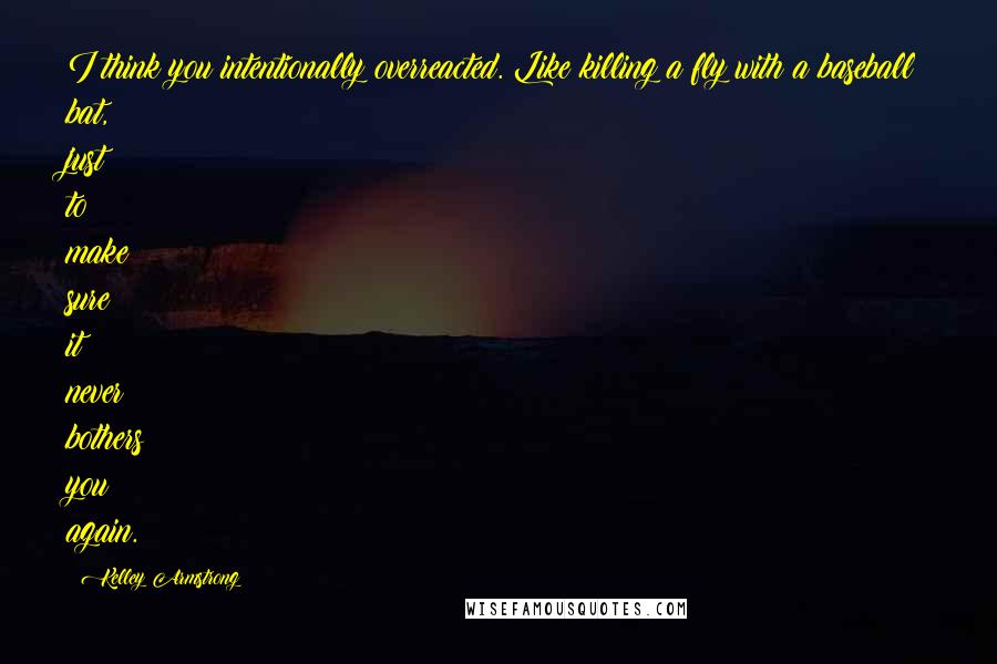 Kelley Armstrong Quotes: I think you intentionally overreacted. Like killing a fly with a baseball bat, just to make sure it never bothers you again.