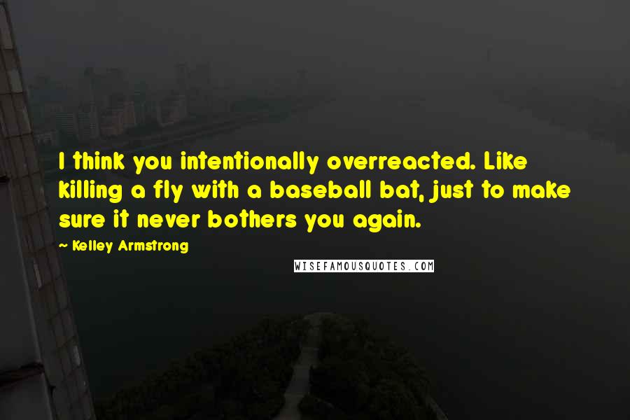 Kelley Armstrong Quotes: I think you intentionally overreacted. Like killing a fly with a baseball bat, just to make sure it never bothers you again.
