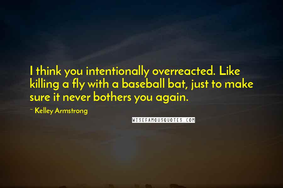 Kelley Armstrong Quotes: I think you intentionally overreacted. Like killing a fly with a baseball bat, just to make sure it never bothers you again.