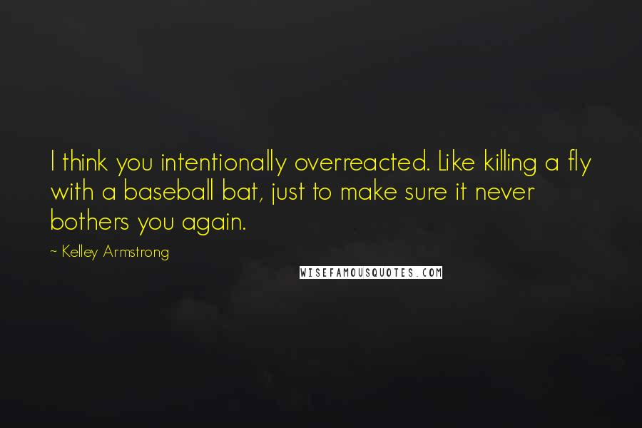 Kelley Armstrong Quotes: I think you intentionally overreacted. Like killing a fly with a baseball bat, just to make sure it never bothers you again.