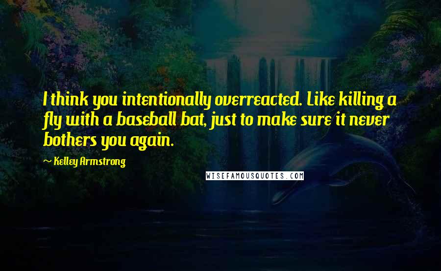 Kelley Armstrong Quotes: I think you intentionally overreacted. Like killing a fly with a baseball bat, just to make sure it never bothers you again.