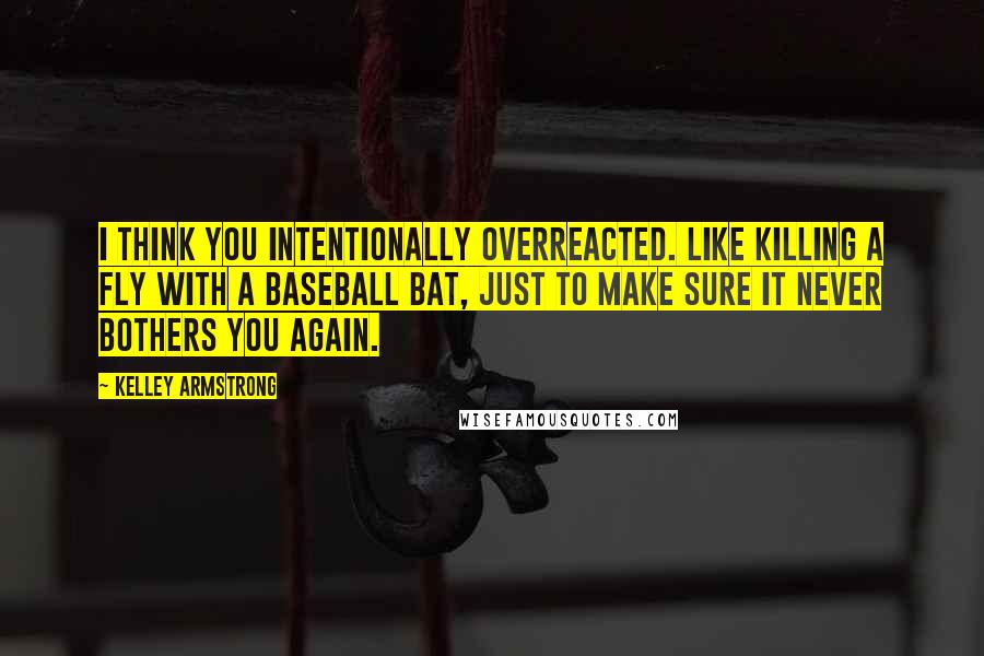Kelley Armstrong Quotes: I think you intentionally overreacted. Like killing a fly with a baseball bat, just to make sure it never bothers you again.