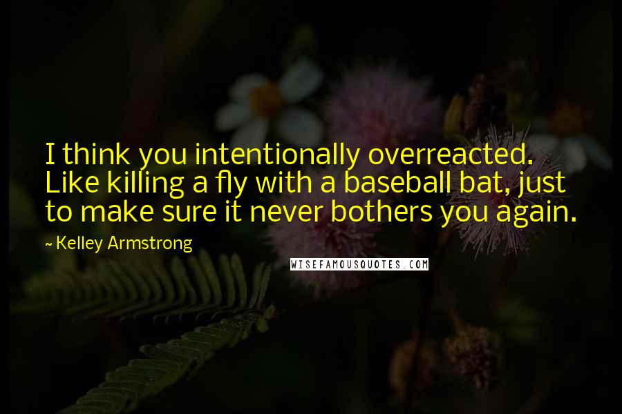 Kelley Armstrong Quotes: I think you intentionally overreacted. Like killing a fly with a baseball bat, just to make sure it never bothers you again.