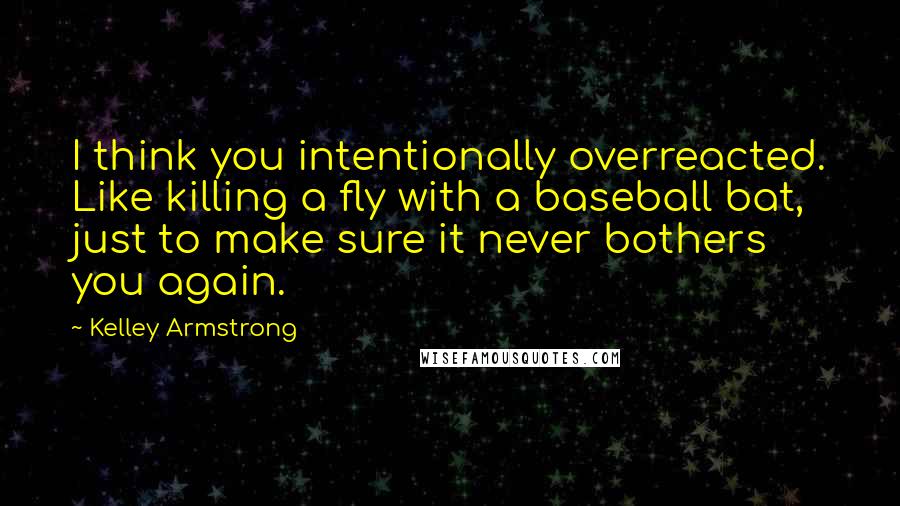 Kelley Armstrong Quotes: I think you intentionally overreacted. Like killing a fly with a baseball bat, just to make sure it never bothers you again.