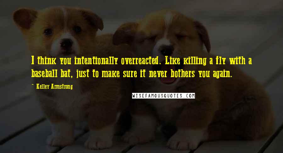 Kelley Armstrong Quotes: I think you intentionally overreacted. Like killing a fly with a baseball bat, just to make sure it never bothers you again.
