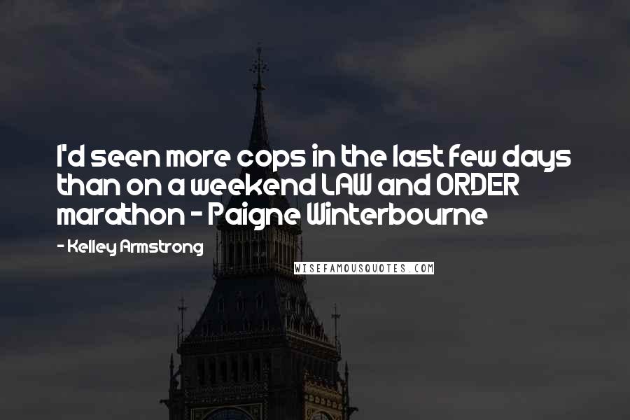 Kelley Armstrong Quotes: I'd seen more cops in the last few days than on a weekend LAW and ORDER marathon - Paigne Winterbourne