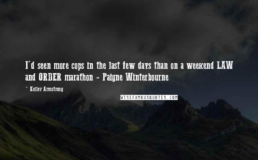 Kelley Armstrong Quotes: I'd seen more cops in the last few days than on a weekend LAW and ORDER marathon - Paigne Winterbourne