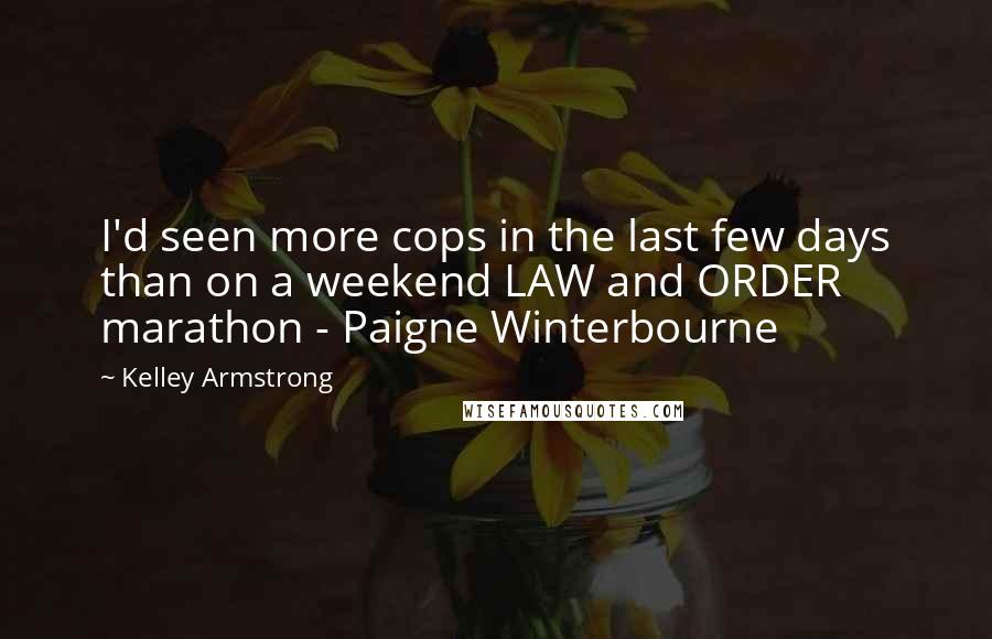 Kelley Armstrong Quotes: I'd seen more cops in the last few days than on a weekend LAW and ORDER marathon - Paigne Winterbourne