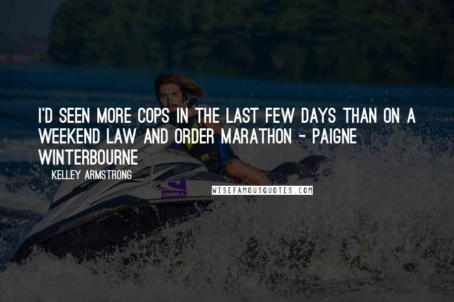 Kelley Armstrong Quotes: I'd seen more cops in the last few days than on a weekend LAW and ORDER marathon - Paigne Winterbourne