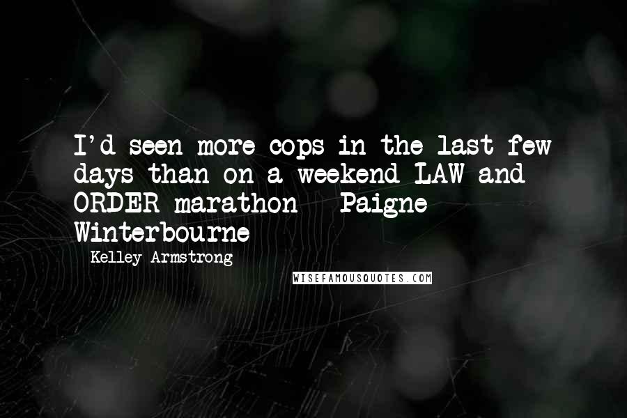 Kelley Armstrong Quotes: I'd seen more cops in the last few days than on a weekend LAW and ORDER marathon - Paigne Winterbourne