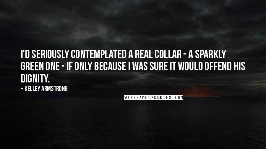 Kelley Armstrong Quotes: I'd seriously contemplated a real collar - a sparkly green one - if only because I was sure it would offend his dignity.