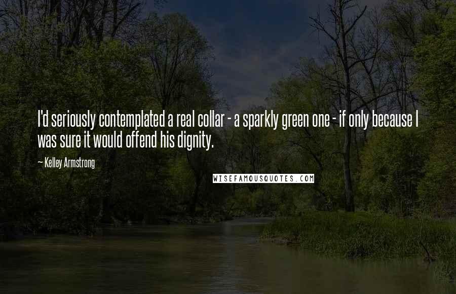 Kelley Armstrong Quotes: I'd seriously contemplated a real collar - a sparkly green one - if only because I was sure it would offend his dignity.