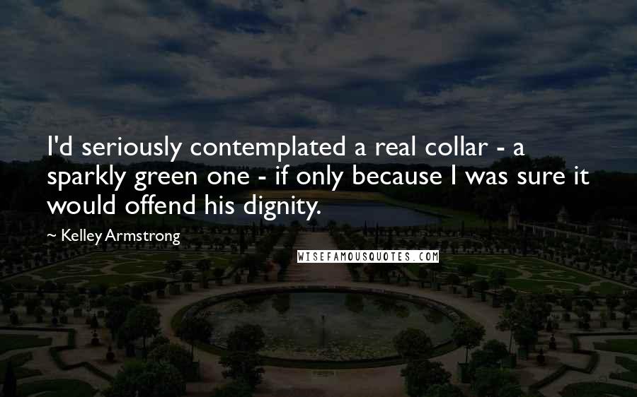 Kelley Armstrong Quotes: I'd seriously contemplated a real collar - a sparkly green one - if only because I was sure it would offend his dignity.