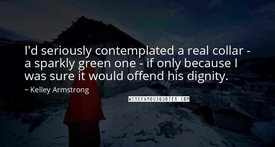 Kelley Armstrong Quotes: I'd seriously contemplated a real collar - a sparkly green one - if only because I was sure it would offend his dignity.