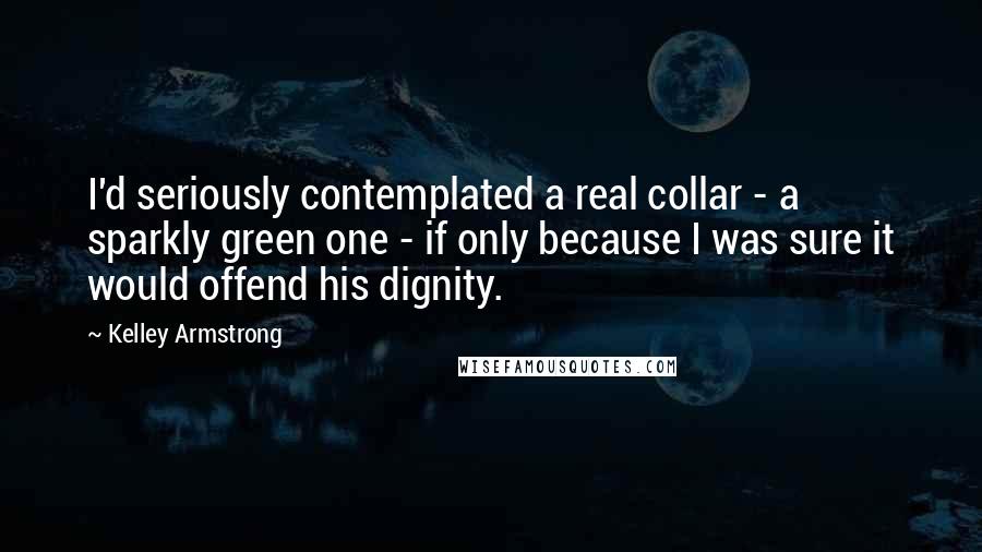 Kelley Armstrong Quotes: I'd seriously contemplated a real collar - a sparkly green one - if only because I was sure it would offend his dignity.