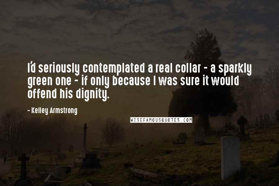 Kelley Armstrong Quotes: I'd seriously contemplated a real collar - a sparkly green one - if only because I was sure it would offend his dignity.