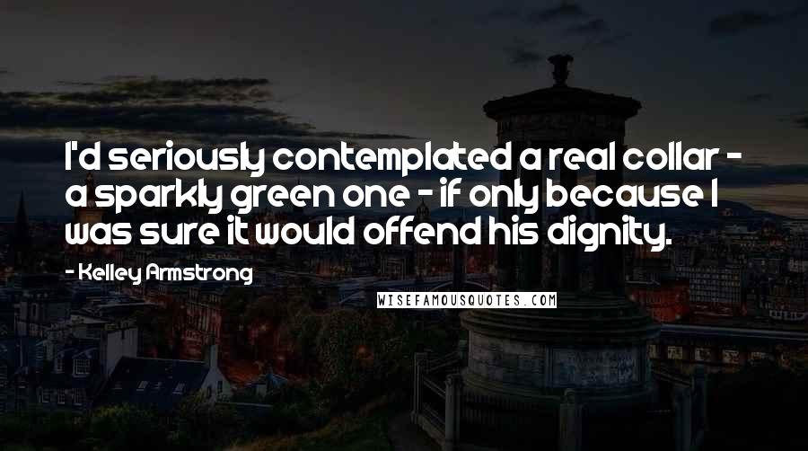 Kelley Armstrong Quotes: I'd seriously contemplated a real collar - a sparkly green one - if only because I was sure it would offend his dignity.