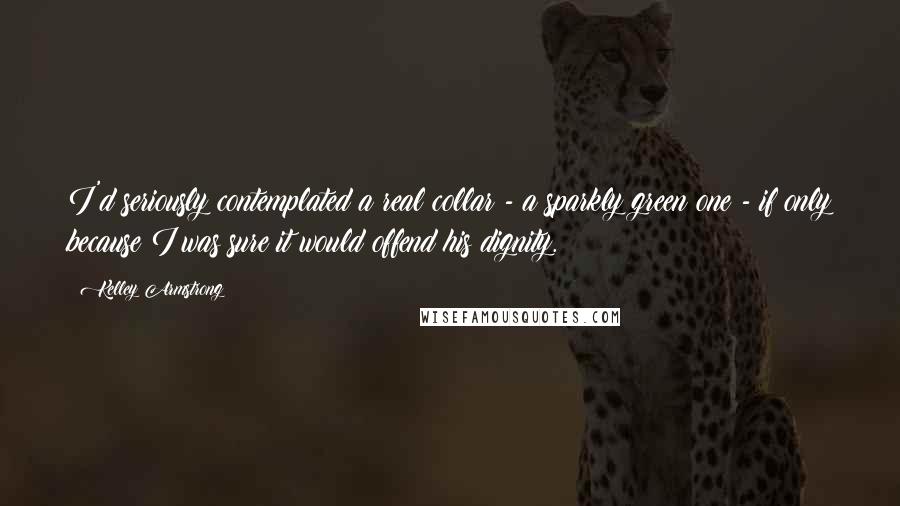 Kelley Armstrong Quotes: I'd seriously contemplated a real collar - a sparkly green one - if only because I was sure it would offend his dignity.