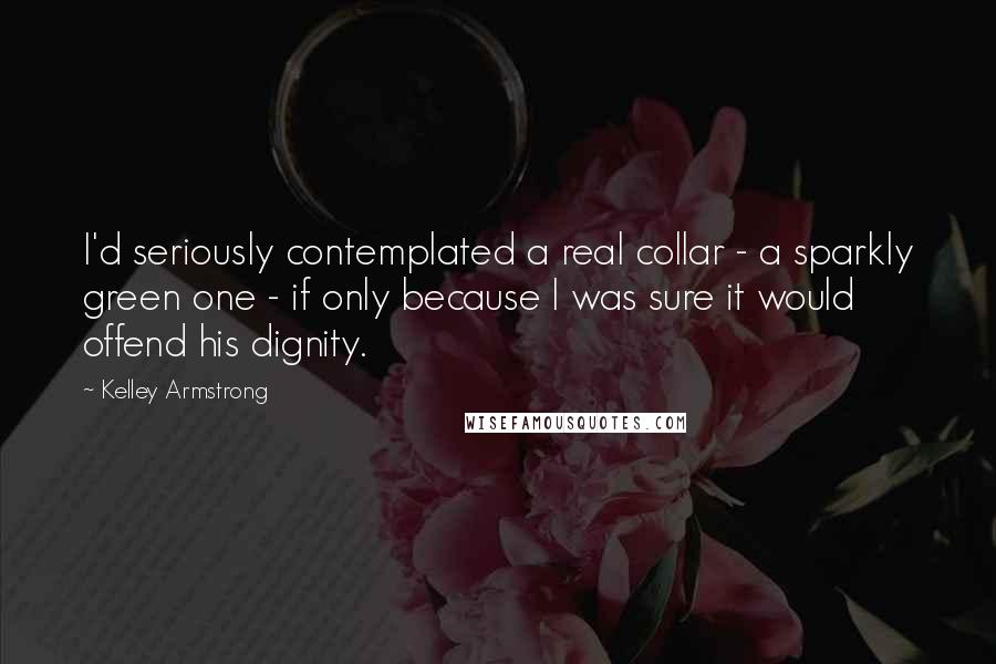 Kelley Armstrong Quotes: I'd seriously contemplated a real collar - a sparkly green one - if only because I was sure it would offend his dignity.