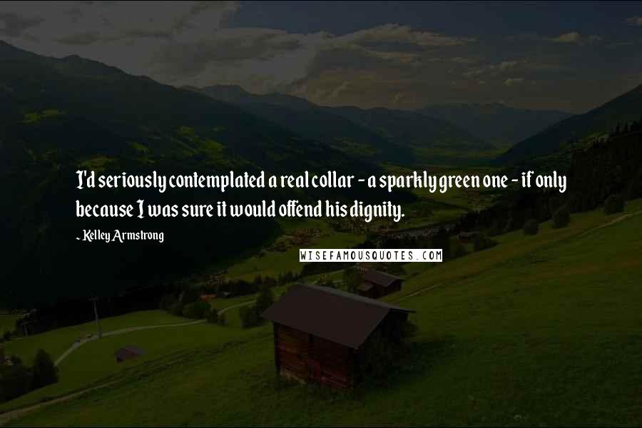 Kelley Armstrong Quotes: I'd seriously contemplated a real collar - a sparkly green one - if only because I was sure it would offend his dignity.