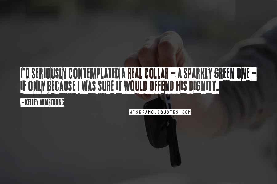 Kelley Armstrong Quotes: I'd seriously contemplated a real collar - a sparkly green one - if only because I was sure it would offend his dignity.