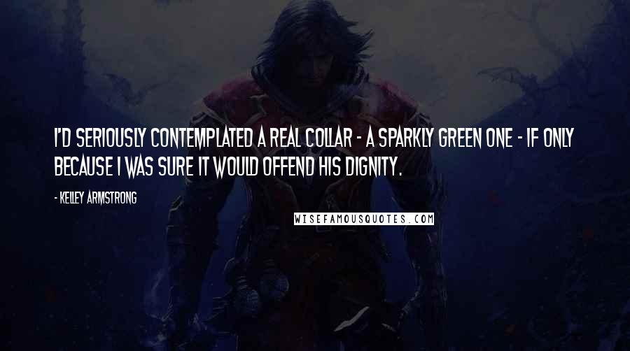 Kelley Armstrong Quotes: I'd seriously contemplated a real collar - a sparkly green one - if only because I was sure it would offend his dignity.