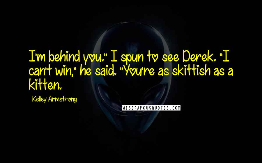 Kelley Armstrong Quotes: I'm behind you." I spun to see Derek. "I can't win," he said. "You're as skittish as a kitten.