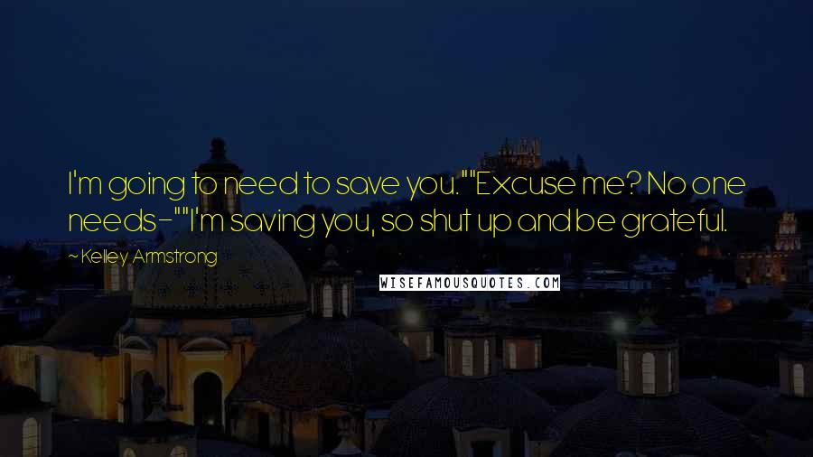 Kelley Armstrong Quotes: I'm going to need to save you.""Excuse me? No one needs-""I'm saving you, so shut up and be grateful.