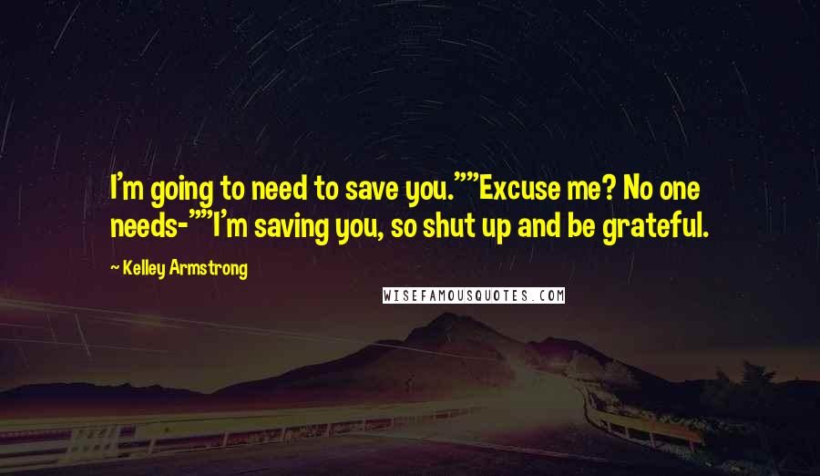 Kelley Armstrong Quotes: I'm going to need to save you.""Excuse me? No one needs-""I'm saving you, so shut up and be grateful.