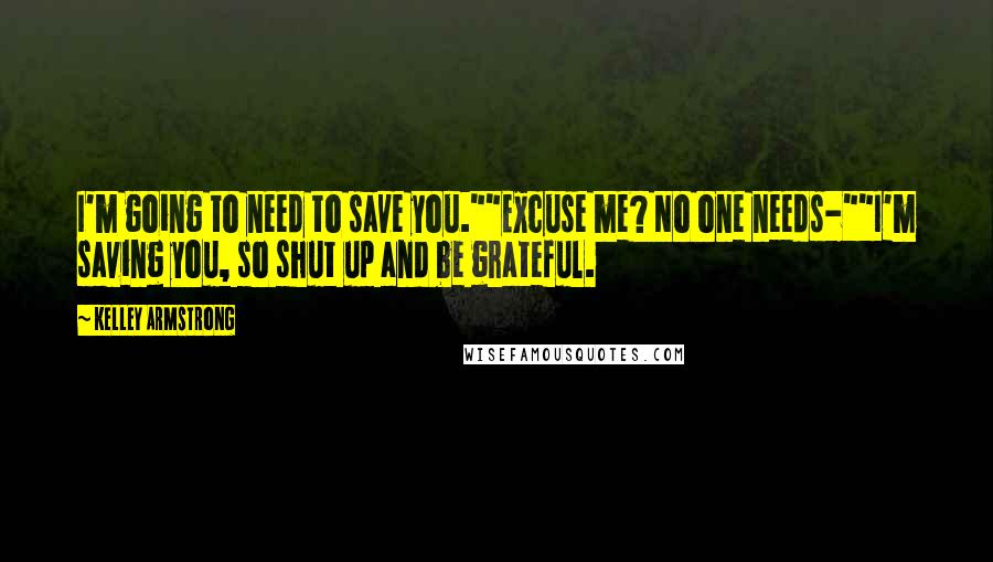 Kelley Armstrong Quotes: I'm going to need to save you.""Excuse me? No one needs-""I'm saving you, so shut up and be grateful.