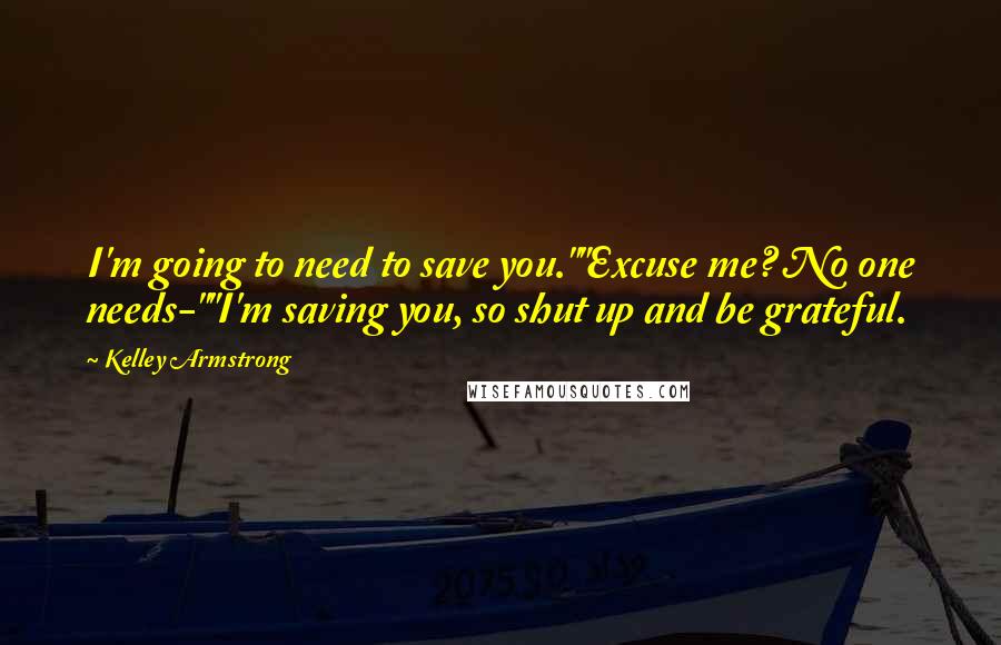 Kelley Armstrong Quotes: I'm going to need to save you.""Excuse me? No one needs-""I'm saving you, so shut up and be grateful.