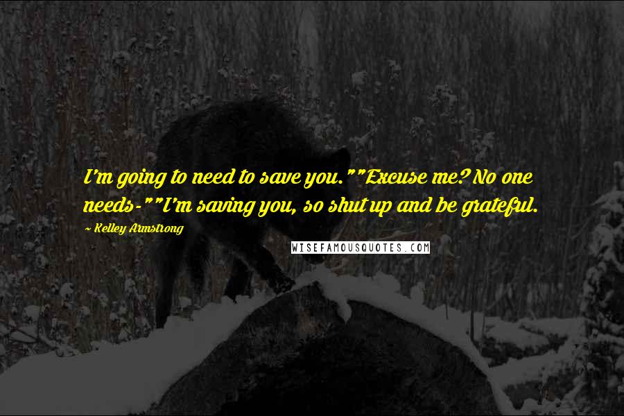 Kelley Armstrong Quotes: I'm going to need to save you.""Excuse me? No one needs-""I'm saving you, so shut up and be grateful.