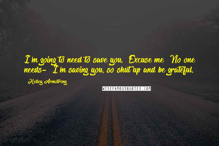 Kelley Armstrong Quotes: I'm going to need to save you.""Excuse me? No one needs-""I'm saving you, so shut up and be grateful.