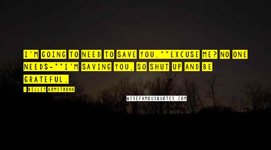 Kelley Armstrong Quotes: I'm going to need to save you.""Excuse me? No one needs-""I'm saving you, so shut up and be grateful.