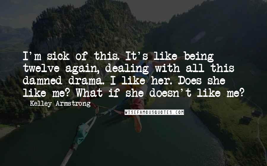 Kelley Armstrong Quotes: I'm sick of this. It's like being twelve again, dealing with all this damned drama. I like her. Does she like me? What if she doesn't like me?