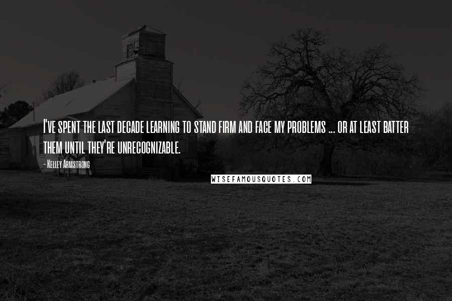 Kelley Armstrong Quotes: I've spent the last decade learning to stand firm and face my problems ... or at least batter them until they're unrecognizable.