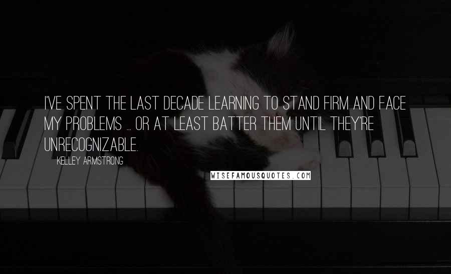 Kelley Armstrong Quotes: I've spent the last decade learning to stand firm and face my problems ... or at least batter them until they're unrecognizable.