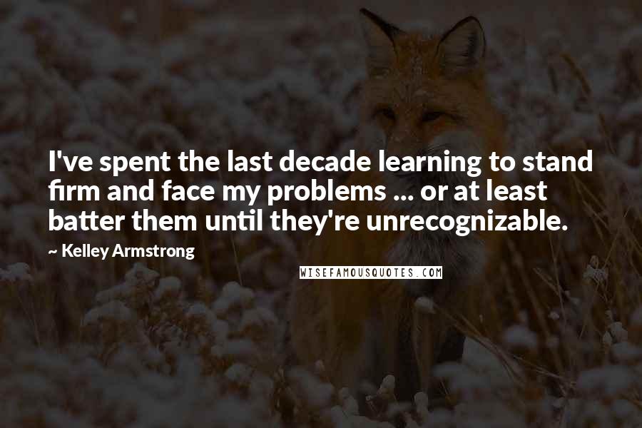 Kelley Armstrong Quotes: I've spent the last decade learning to stand firm and face my problems ... or at least batter them until they're unrecognizable.