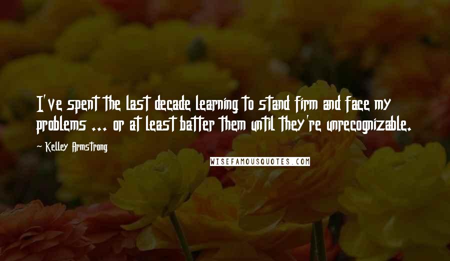 Kelley Armstrong Quotes: I've spent the last decade learning to stand firm and face my problems ... or at least batter them until they're unrecognizable.