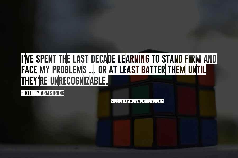 Kelley Armstrong Quotes: I've spent the last decade learning to stand firm and face my problems ... or at least batter them until they're unrecognizable.