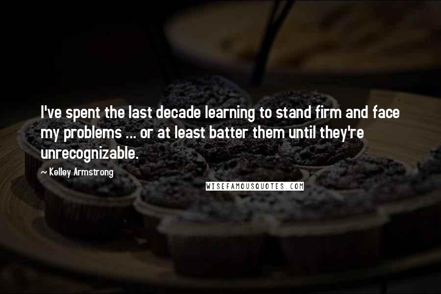 Kelley Armstrong Quotes: I've spent the last decade learning to stand firm and face my problems ... or at least batter them until they're unrecognizable.