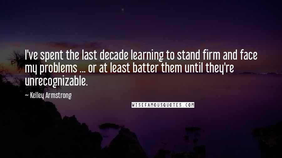 Kelley Armstrong Quotes: I've spent the last decade learning to stand firm and face my problems ... or at least batter them until they're unrecognizable.